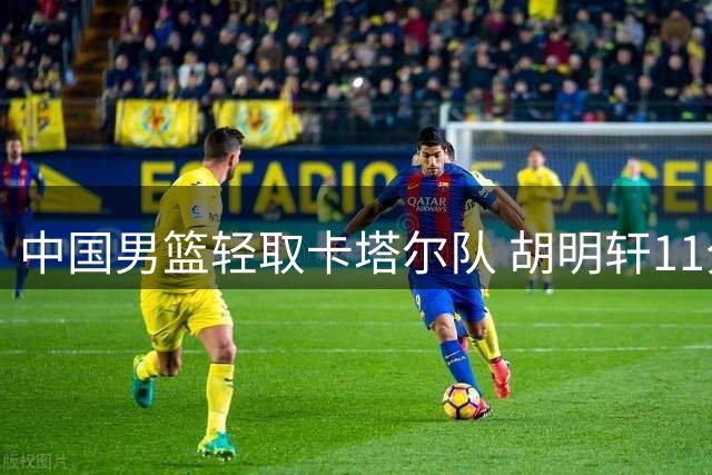 中国男篮轻取卡塔尔队 胡明轩11分表现获球迷点赞
