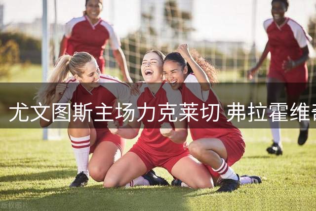 尤文图斯主场力克莱切 弗拉霍维奇关键一射