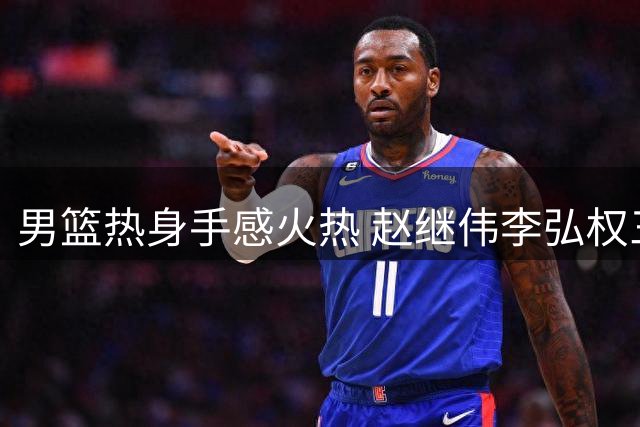 男篮热身手感火热 赵继伟李弘权三分连中
